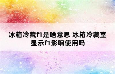 冰箱冷藏f1是啥意思 冰箱冷藏室显示f1影响使用吗